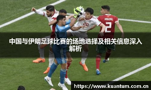 中国与伊朗足球比赛的场地选择及相关信息深入解析