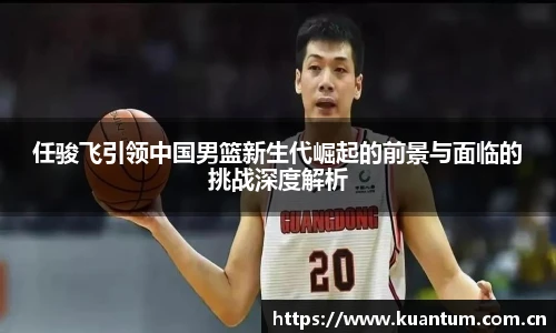 任骏飞引领中国男篮新生代崛起的前景与面临的挑战深度解析
