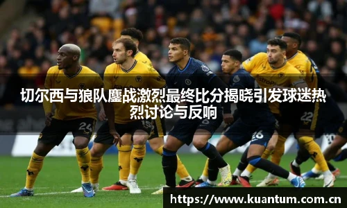 切尔西与狼队鏖战激烈最终比分揭晓引发球迷热烈讨论与反响