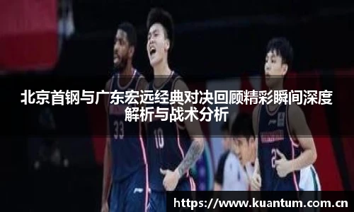 北京首钢与广东宏远经典对决回顾精彩瞬间深度解析与战术分析